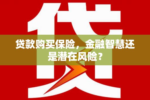台前贷款购买保险，金融智慧还是潜在风险？