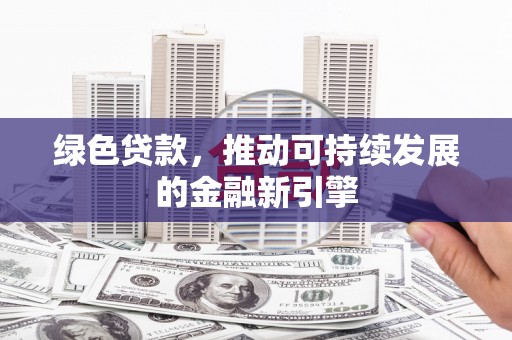 台前绿色贷款，推动可持续发展的金融新引擎
