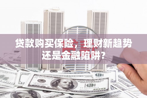 台前贷款购买保险，理财新趋势还是金融陷阱？