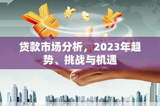 台前贷款市场分析，2023年趋势、挑战与机遇