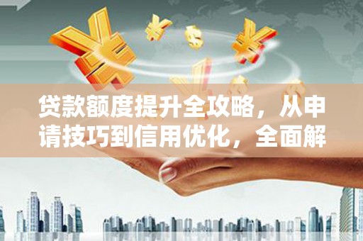 台前贷款额度提升全攻略，从申请技巧到信用优化，全面解析