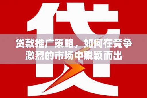 台前贷款推广策略，如何在竞争激烈的市场中脱颖而出