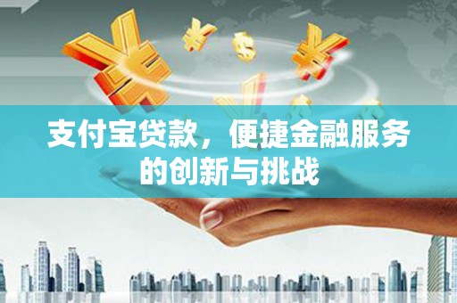台前支付宝贷款，便捷金融服务的创新与挑战