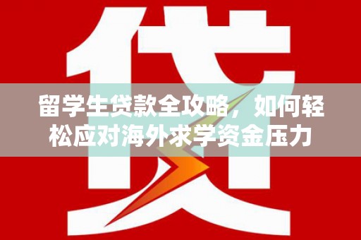 台前留学生贷款全攻略，如何轻松应对海外求学资金压力