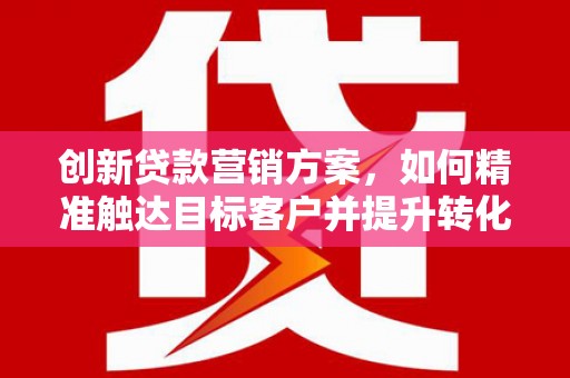 台前创新贷款营销方案，如何精准触达目标客户并提升转化率