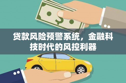 台前贷款风险预警系统，金融科技时代的风控利器