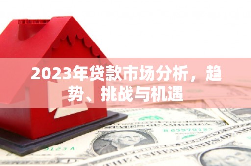 台前2023年贷款市场分析，趋势、挑战与机遇