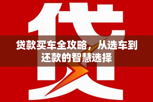 台前贷款买车全攻略，从选车到还款的智慧选择