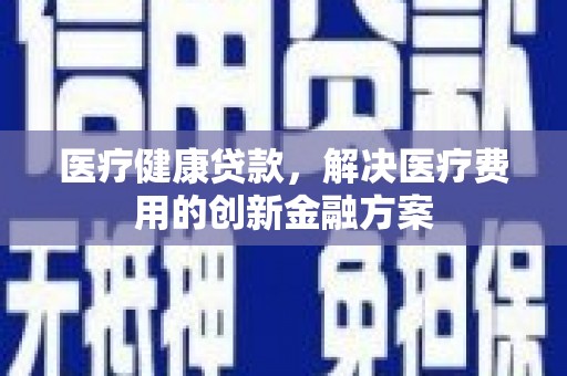 台前医疗健康贷款，解决医疗费用的创新金融方案