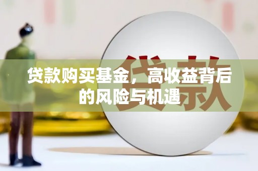 台前贷款购买基金，高收益背后的风险与机遇