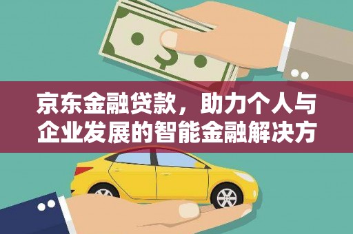 台前京东金融贷款，助力个人与企业发展的智能金融解决方案
