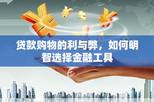 台前贷款购物的利与弊，如何明智选择金融工具
