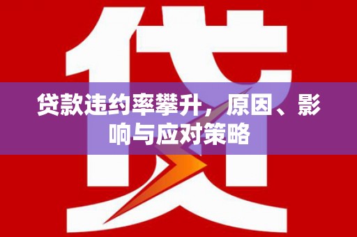 台前贷款违约率攀升，原因、影响与应对策略