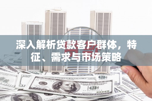 台前深入解析贷款客户群体，特征、需求与市场策略