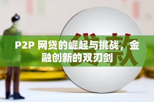 台前P2P 网贷的崛起与挑战，金融创新的双刃剑