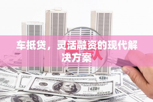 台前车抵贷，灵活融资的现代解决方案