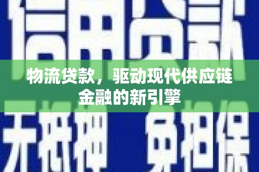 台前物流贷款，驱动现代供应链金融的新引擎