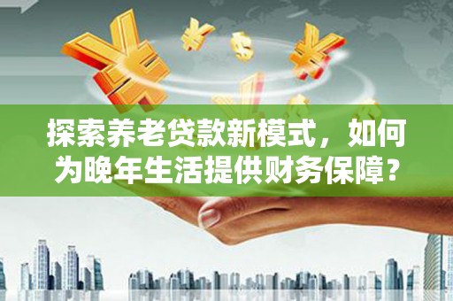台前探索养老贷款新模式，如何为晚年生活提供财务保障？