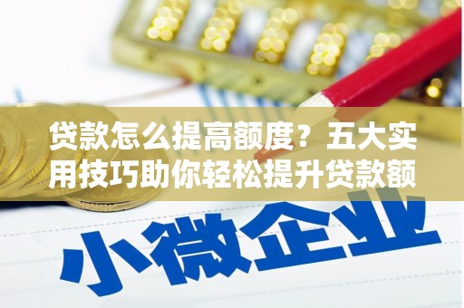 台前贷款怎么提高额度？五大实用技巧助你轻松提升贷款额度