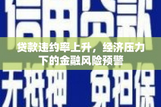 台前贷款违约率上升，经济压力下的金融风险预警