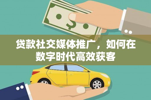 台前贷款社交媒体推广，如何在数字时代高效获客