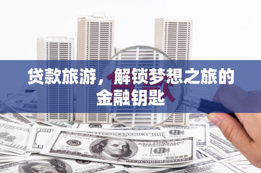 台前贷款旅游，解锁梦想之旅的金融钥匙