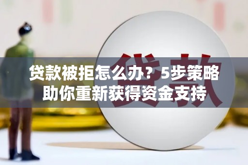 台前贷款被拒怎么办？5步策略助你重新获得资金支持