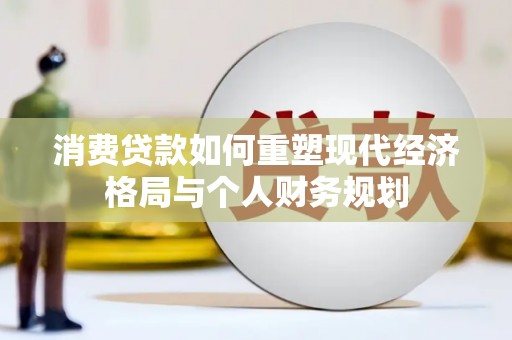 台前消费贷款如何重塑现代经济格局与个人财务规划