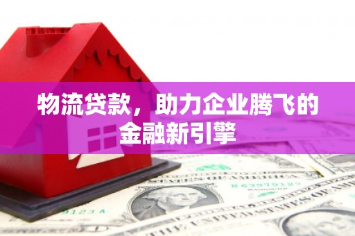 台前物流贷款，助力企业腾飞的金融新引擎