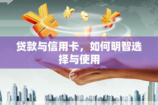 台前贷款与信用卡，如何明智选择与使用