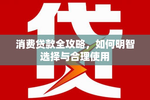 台前消费贷款全攻略，如何明智选择与合理使用