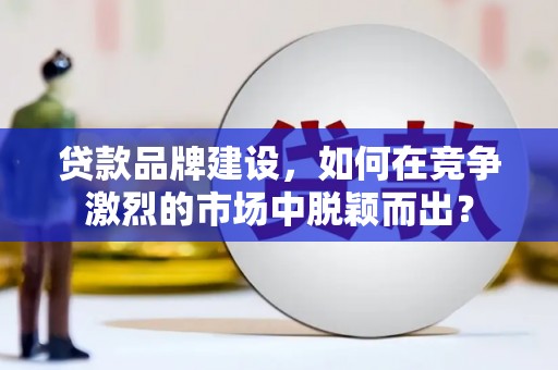 台前贷款品牌建设，如何在竞争激烈的市场中脱颖而出？
