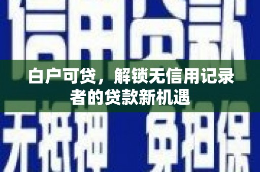 台前白户可贷，解锁无信用记录者的贷款新机遇