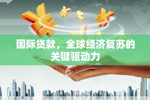 台前国际贷款，全球经济复苏的关键驱动力