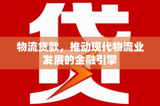 台前物流贷款，推动现代物流业发展的金融引擎