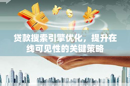 台前贷款搜索引擎优化，提升在线可见性的关键策略