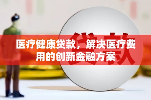台前医疗健康贷款，解决医疗费用的创新金融方案