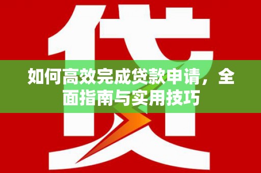 台前如何高效完成贷款申请，全面指南与实用技巧