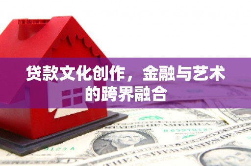 台前贷款文化创作，金融与艺术的跨界融合
