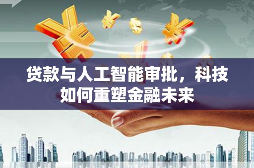台前贷款与人工智能审批，科技如何重塑金融未来