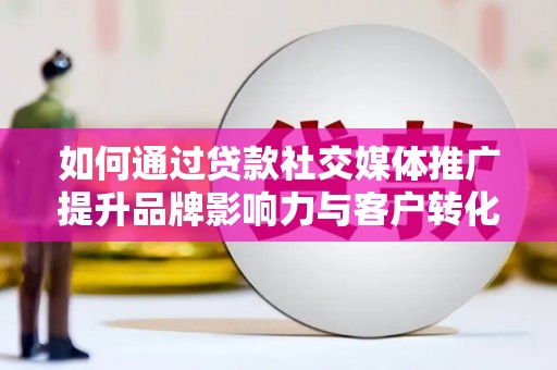 台前如何通过贷款社交媒体推广提升品牌影响力与客户转化率