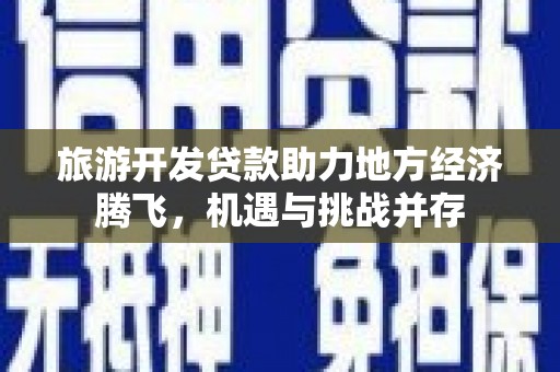 台前旅游开发贷款助力地方经济腾飞，机遇与挑战并存