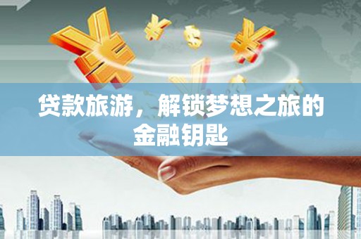 台前贷款旅游，解锁梦想之旅的金融钥匙