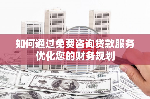 台前如何通过免费咨询贷款服务优化您的财务规划