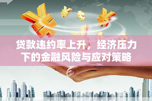 台前贷款违约率上升，经济压力下的金融风险与应对策略
