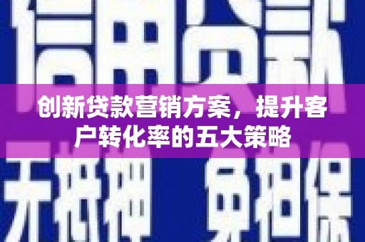 台前创新贷款营销方案，提升客户转化率的五大策略