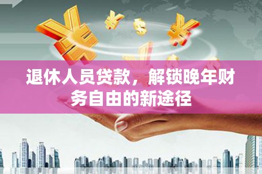 台前退休人员贷款，解锁晚年财务自由的新途径
