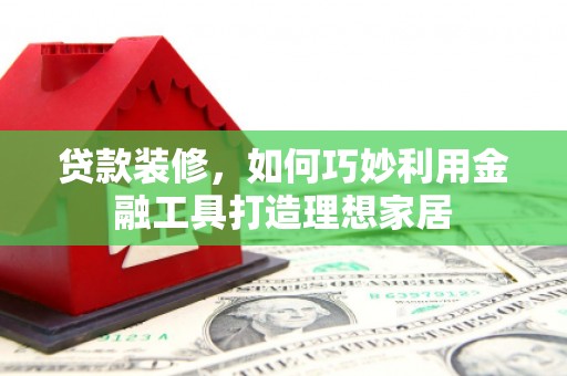 台前贷款装修，如何巧妙利用金融工具打造理想家居