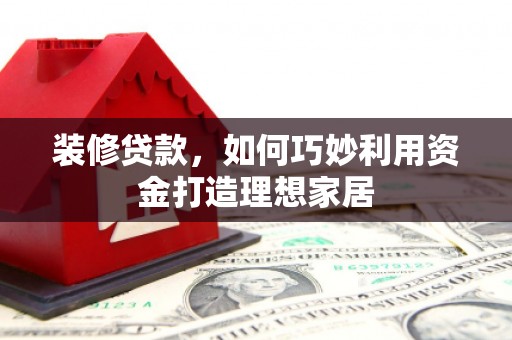 台前装修贷款，如何巧妙利用资金打造理想家居