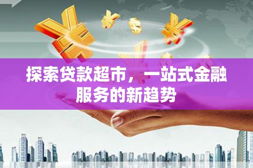 台前探索贷款超市，一站式金融服务的新趋势